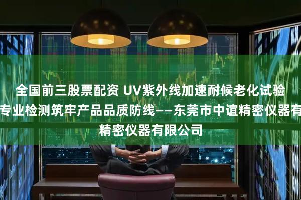 全国前三股票配资 UV紫外线加速耐候老化试验箱：以专业检测筑牢产品品质防线——东莞市中谊精密仪器有限公司