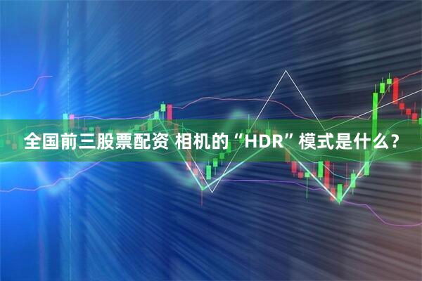 全国前三股票配资 相机的“HDR”模式是什么？