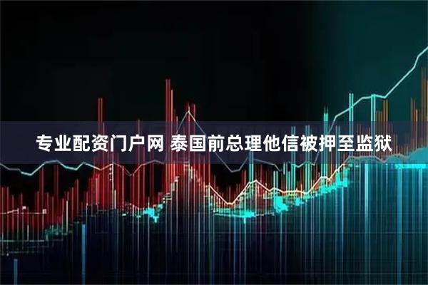专业配资门户网 泰国前总理他信被押至监狱