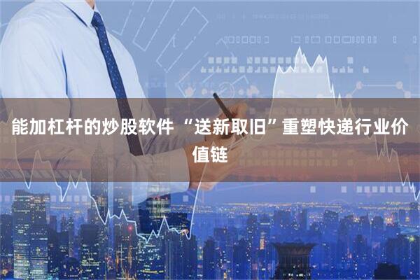 能加杠杆的炒股软件 “送新取旧”重塑快递行业价值链
