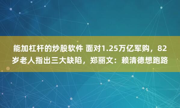 能加杠杆的炒股软件 面对1.25万亿军购，82岁老人指出三大缺陷，郑丽文：赖清德想跑路