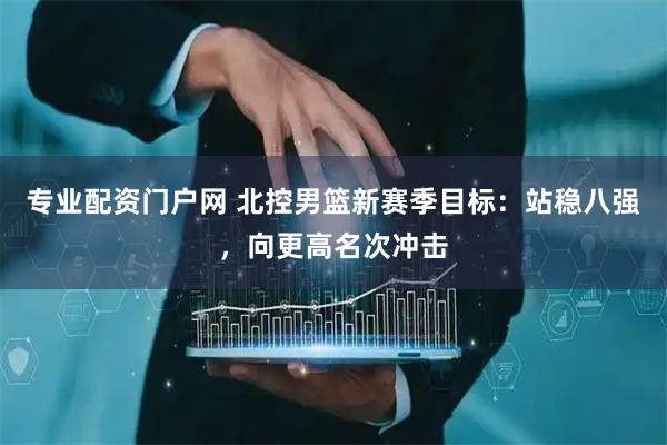 专业配资门户网 北控男篮新赛季目标：站稳八强，向更高名次冲击