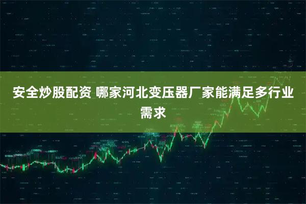 安全炒股配资 哪家河北变压器厂家能满足多行业需求