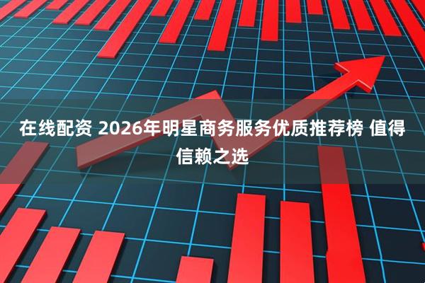 在线配资 2026年明星商务服务优质推荐榜 值得信赖之选