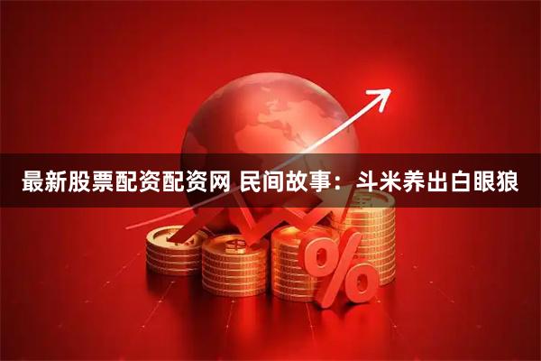 最新股票配资配资网 民间故事：斗米养出白眼狼