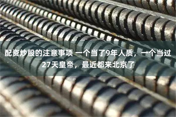 配资炒股的注意事项 一个当了9年人质，一个当过27天皇帝，最近都来北京了