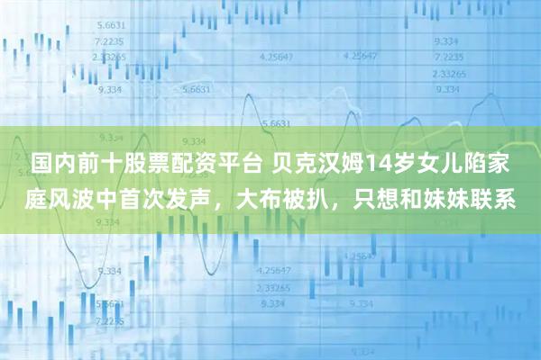 国内前十股票配资平台 贝克汉姆14岁女儿陷家庭风波中首次发声，大布被扒，只想和妹妹联系