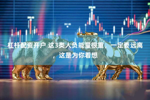 杠杆配资开户 这3类人负能量很重，一定要远离，这是为你着想