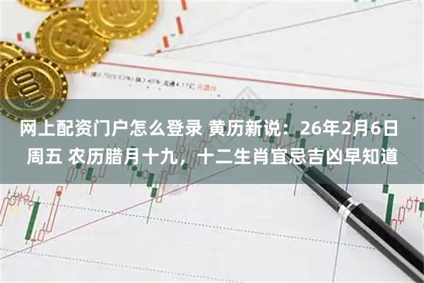 网上配资门户怎么登录 黄历新说：26年2月6日 周五 农历腊月十九，十二生肖宜忌吉凶早知道
