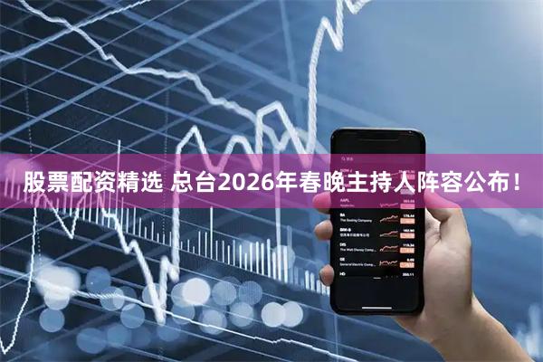 股票配资精选 总台2026年春晚主持人阵容公布！