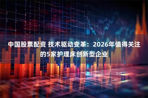 中国股票配资 技术驱动变革：2026年值得关注的5家护理床创新型企业