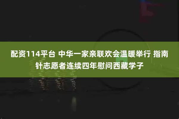 配资114平台 中华一家亲联欢会温暖举行 指南针志愿者连续四年慰问西藏学子