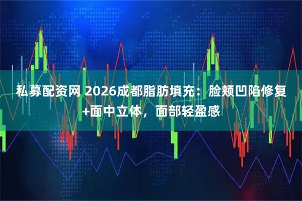 私募配资网 2026成都脂肪填充：脸颊凹陷修复+面中立体，面部轻盈感