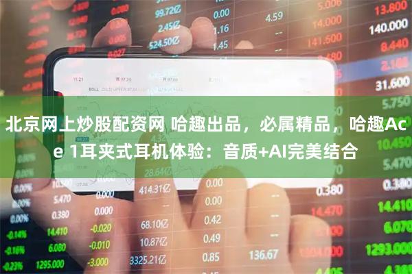 北京网上炒股配资网 哈趣出品，必属精品，哈趣Ace 1耳夹式耳机体验：音质+AI完美结合