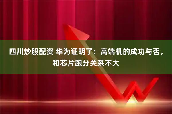 四川炒股配资 华为证明了：高端机的成功与否，和芯片跑分关系不大