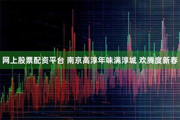 网上股票配资平台 南京高淳年味满淳城 欢腾度新春