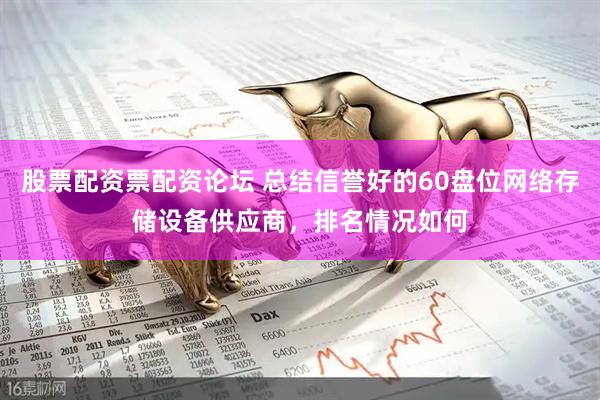 股票配资票配资论坛 总结信誉好的60盘位网络存储设备供应商，排名情况如何