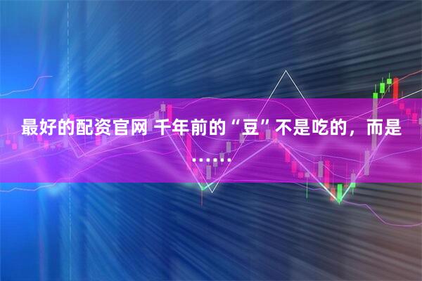 最好的配资官网 千年前的“豆”不是吃的，而是……
