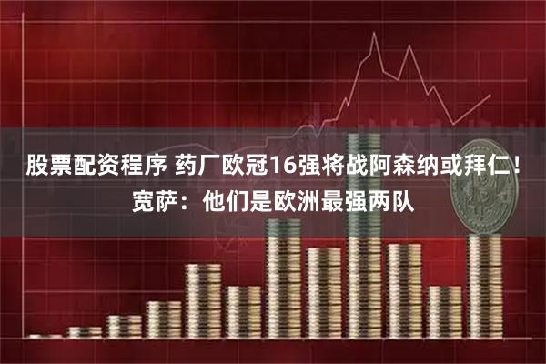 股票配资程序 药厂欧冠16强将战阿森纳或拜仁！宽萨：他们是欧洲最强两队