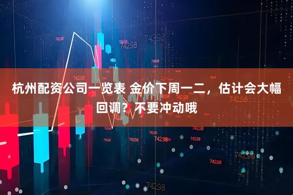 杭州配资公司一览表 金价下周一二，估计会大幅回调？不要冲动哦