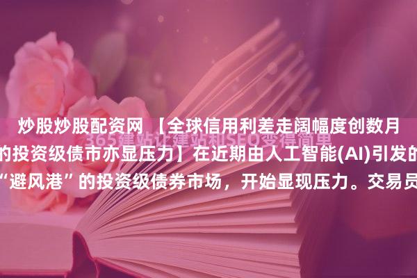 炒股炒股配资网 【全球信用利差走阔幅度创数月最大，曾作为避风港的投资级债市亦显压力】在近期由人工智能(AI)引发的股市动荡中一度成为“避风港”的投资级债券市场，开始显现压力。交易员称，亚洲投资级美元债的收益率溢价周五扩大约2个基点。若这一幅度得以维持，本周利差将录得自去年11月以来最大升幅。彭博一项指数显...