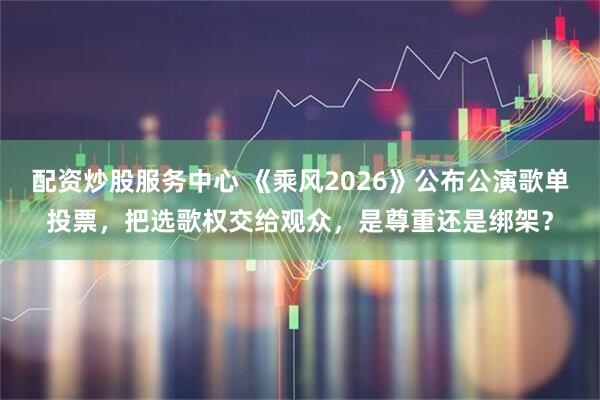 配资炒股服务中心 《乘风2026》公布公演歌单投票，把选歌权交给观众，是尊重还是绑架？