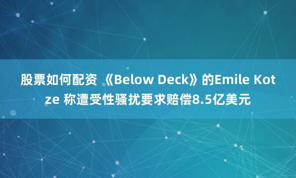 股票如何配资 《Below Deck》的Emile Kotze 称遭受性骚扰要求赔偿8.5亿美元