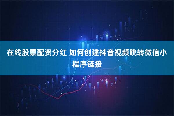 在线股票配资分红 如何创建抖音视频跳转微信小程序链接