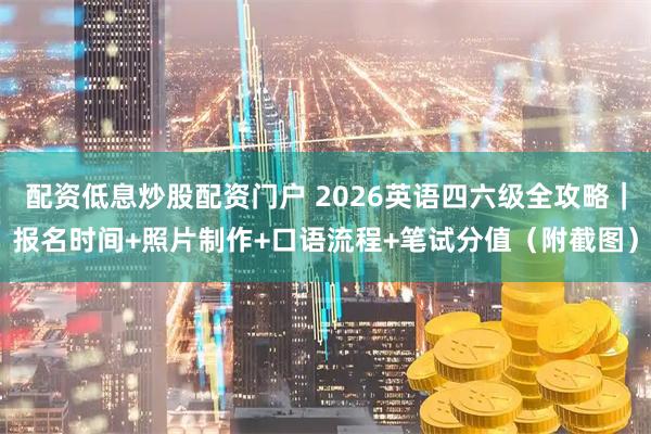 配资低息炒股配资门户 2026英语四六级全攻略｜报名时间+照片制作+口语流程+笔试分值（附截图）