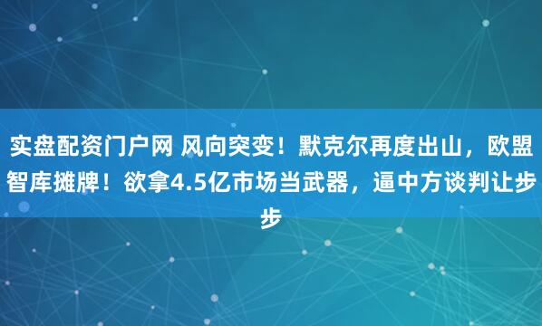 实盘配资门户网 风向突变！默克尔再度出山，欧盟智库摊牌！欲拿4.5亿市场当武器，逼中方谈判让步