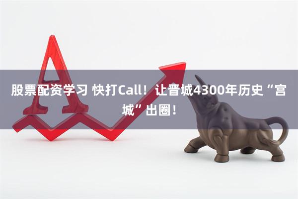 股票配资学习 快打Call！让晋城4300年历史“宫城”出圈！