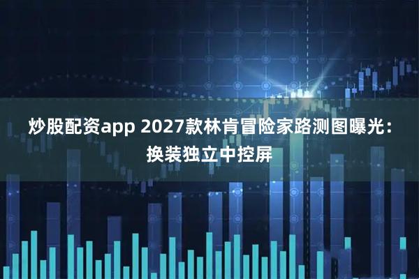 炒股配资app 2027款林肯冒险家路测图曝光：换装独立中控屏